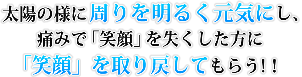 太陽の様に周りを明るく元気にし、痛みで「笑顔」を失くした方に「笑顔」を取り戻してもらう!! 太陽の様に周りを明るく元気にし、痛みで「笑顔」を失くした方に「笑顔」を取り戻してもらう!!